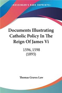 Documents Illustrating Catholic Policy In The Reign Of James Vi: 1596, 1598 (1893)
