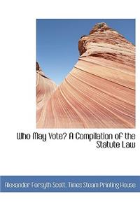 Who May Vote? a Compilation of the Statute Law