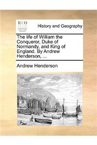 The Life of William the Conqueror, Duke of Normandy, and King of England. by Andrew Henderson, ...