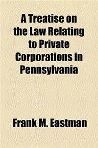 A Treatise on the Law Relating to Private Corporations in Pennsylvania