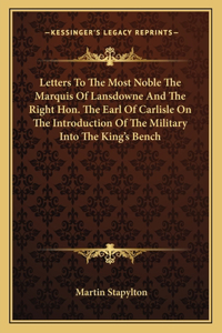 Letters To The Most Noble The Marquis Of Lansdowne And The Right Hon. The Earl Of Carlisle On The Introduction Of The Military Into The King's Bench