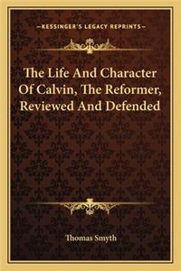 The Life And Character Of Calvin, The Reformer, Reviewed And Defended