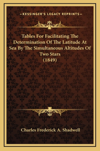 Tables For Facilitating The Determination Of The Latitude At Sea By The Simultaneous Altitudes Of Two Stars (1849)