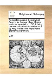 An antidote against the growth of Popery, for the year of our blessed saviour's incarnation, 1713. It being the twenty fourth of our deliverance by King William from Popery and arbitrary government