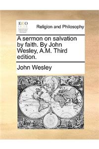A Sermon on Salvation by Faith. by John Wesley, A.M. Third Edition.