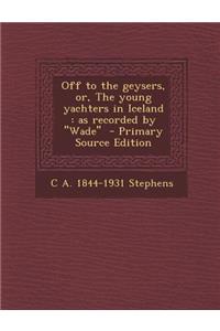 Off to the Geysers, Or, the Young Yachters in Iceland: As Recorded by ''Wade''