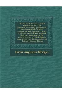 The Book of Solomon, Called Ecclesiastes; Or, the Preacher, Metrically Paraphrased and Accompanied with an Analysis of the Argument, Being a Retranslation of the Original Hebrew, According to the Interpretation of the Rabbinic Commentary of Mendels