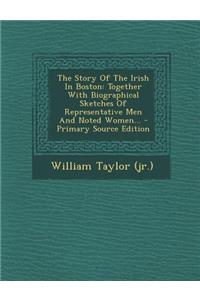 The Story of the Irish in Boston: Together with Biographical Sketches of Representative Men and Noted Women... - Primary Source Edition