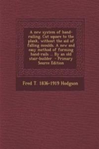 A New System of Hand-Railing. Cut Square to the Plank, Without the Aid of Falling Moulds. a New and Easy Method of Forming Hand-Rails ... by an Old St