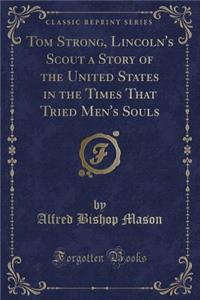Tom Strong, Lincoln's Scout a Story of the United States in the Times That Tried Men's Souls (Classic Reprint)