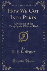 How We Got Into Pekin: A Narrative of the Campaign in China of 1860 (Classic Reprint)