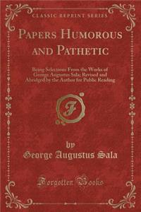 Papers Humorous and Pathetic: Being Selections from the Works of George Augustus Sala; Revised and Abridged by the Author for Public Reading (Classic Reprint)