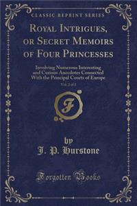 Royal Intrigues, or Secret Memoirs of Four Princesses, Vol. 2 of 2