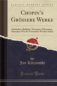 Chopin's Grï¿½ssere Werke: Praeludien, Balladen, Nocturnes, Polonaisen, Mazurkas; Wie Sie Verstanden Werden Sollen (Classic Reprint)