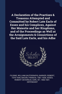 Declaration of the Practises & Treasons Attempted and Committed by Robert Late Earle of Essex and his Complices, Against Her Maiestie and her Kingdoms, and of the Proceedings as Well at the Arraignments & Conuictions of the Said Late Earle, and his