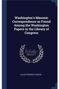 Washington's Masonic Correspondence as Found Among the Washington Papers in the Library of Congress