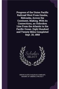Progress of the Union Pacific Railroad West From Omaha, Nebraska, Across the Continent, Making, With its Connections, an Unbroken Line From the Atlantic to the Pacific Ocean. Eight Hundred and Twenty Miles Completed Sept. 20, 1868