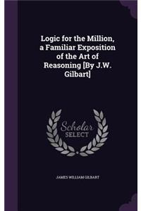 Logic for the Million, a Familiar Exposition of the Art of Reasoning [By J.W. Gilbart]