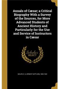 Annals of Cæsar; a Critical Biography With a Survey of the Sources, for More Advanced Students of Ancient History and Particularly for the Use and Service of Instructors in Cæsar