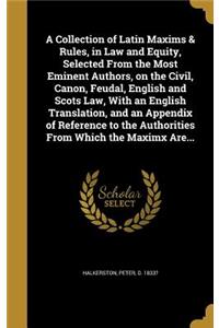 A Collection of Latin Maxims & Rules, in Law and Equity, Selected From the Most Eminent Authors, on the Civil, Canon, Feudal, English and Scots Law, With an English Translation, and an Appendix of Reference to the Authorities From Which the Maximx