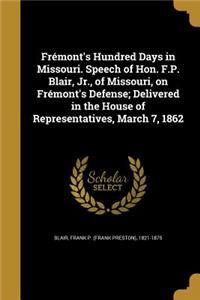 Frémont's Hundred Days in Missouri. Speech of Hon. F.P. Blair, Jr., of Missouri, on Frémont's Defense; Delivered in the House of Representatives, March 7, 1862