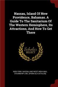 Nassau, Island Of New Providence, Bahamas. A Guide To The Sanitarium Of The Western Hemisphere, Its Attractions, And How To Get There