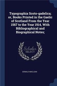 Typographia Scoto-gadelica; or, Books Printed in the Gaelic of Scotland From the Year 1567 to the Year 1914, With Bibliographical and Biographical Notes;