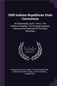 1908 Indiana Republican State Convention: At Indianapolis, April 1 and 2: The Platform Adopted, the Principal Speeches Delivered and Sketches of the State Nominees