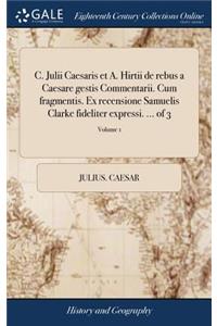 C. Julii Caesaris Et A. Hirtii de Rebus a Caesare Gestis Commentarii. Cum Fragmentis. Ex Recensione Samuelis Clarke Fideliter Expressi. ... of 3; Volume 1