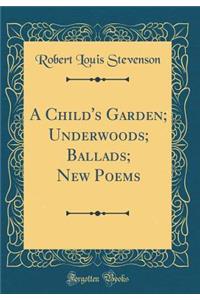 A Child's Garden; Underwoods; Ballads; New Poems (Classic Reprint)