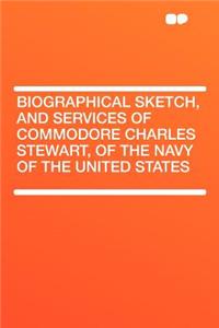 Biographical Sketch, and Services of Commodore Charles Stewart, of the Navy of the United States