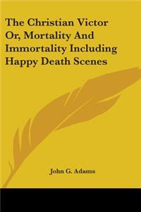 Christian Victor Or, Mortality And Immortality Including Happy Death Scenes