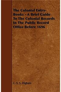 The Colonial Entry-Books - A Brief Guide to the Colonial Records in the Public Record Office Before 1696