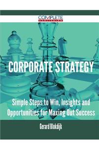 Corporate Strategy - Simple Steps to Win, Insights and Opportunities for Maxing Out Success