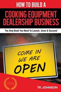 How to Build a Cooking Equipment Dealership Business (Special Edition): The Only Book You Need to Launch, Grow & Succeed
