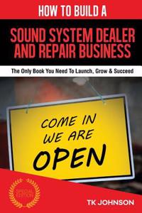 How to Build a Sound System Dealer and Repair Business (Special Edition): The Only Book You Need to Launch, Grow & Succeed