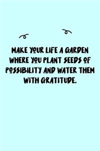 Make your life a garden where you plant seeds of possibility and water them with gratitude. Journal