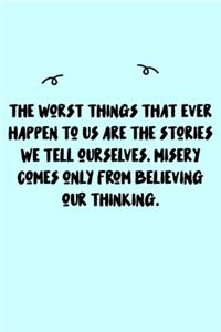 The worst things that ever happen to us are the stories we tell ourselves. Misery comes only from believing our thinking. Journal