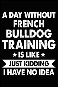 A Day Without French Bulldog Training Is Like Just Kidding I Have No Idea