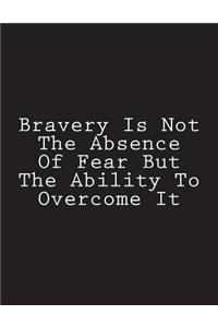 Bravery Is Not The Absence Of Fear But The Ability To Overcome It