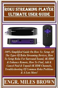 Roku Streaming Player Ultimate User Guide: 100% Simplified Guide on How To: Setup All the Types of Roku Streaming Devices, How to Setup Roku for Surround Sound, 4k Hdr & Enhance Remote, How to Find, Add & Cancel Paid & Unpaid 4k Hdr Channels, Troub