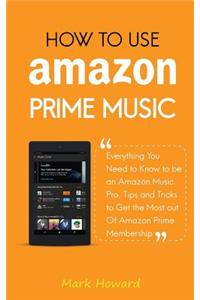 How to Use Amazon Prime Music: Everything You Need to Know to be an Amazon Music Pro, Tips and Tricks to Get the Most out Of Amazon Prime Membership