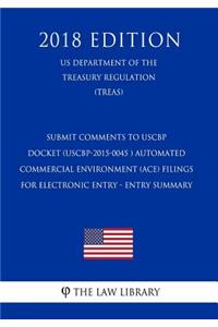 Submit Comments to Uscbp Docket (Uscbp-2015-0045 ) Automated Commercial Environment (Ace) Filings for Electronic Entry - Entry Summary (Us Department of the Treasury Regulation) (Treas) (2018 Edition)