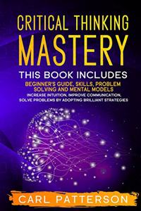 Critical Thinking Mastery: This book includes Beginner's Guide, Skills, Problem Solving and Mental Models. Increase Intuition, Improve Communication, Solve Problems by Adoptin