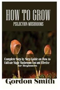 How to Grow Psilocybin Mushrooms: Complete Step by Step Guide on How to Cultivate Magic Mushroom Fast and Effective for Beginner