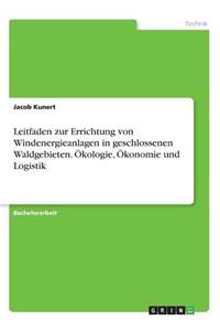 Leitfaden zur Errichtung von Windenergieanlagen in geschlossenen Waldgebieten. Ökologie, Ökonomie und Logistik