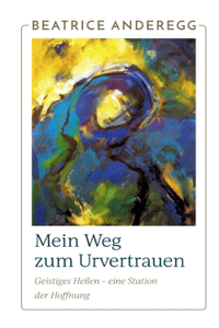 Mein Weg zum Urvertrauen: Geistiges Heilen - eine Station der Hoffnung