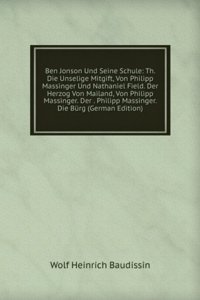 Ben Jonson Und Seine Schule: Th. Die Unselige Mitgift, Von Philipp Massinger Und Nathaniel Field. Der Herzog Von Mailand, Von Philipp Massinger. Der . Philipp Massinger. Die Burg (German Edition)