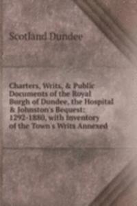 Charters, Writs, & Public Documents of the Royal Burgh of Dundee, the Hospital & Johnston's Bequest: 1292-1880, with Inventory of the Town's Writs Annexed