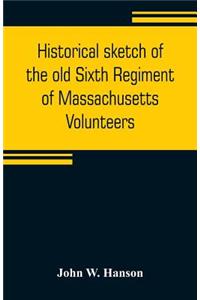 Historical sketch of the old Sixth Regiment of Massachusetts Volunteers